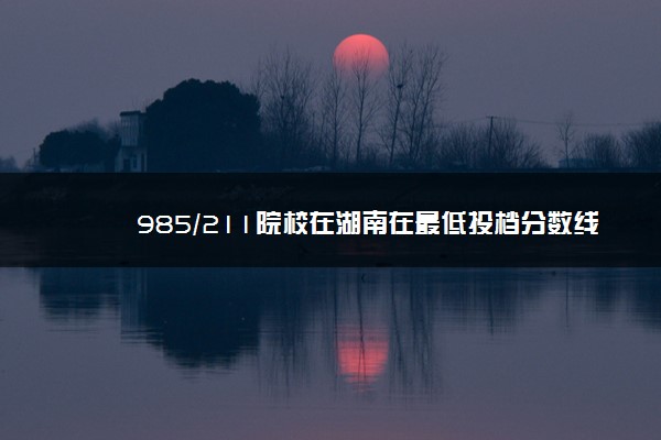 985/211院校在湖南在最低投档分数线 2022多少分能上名校