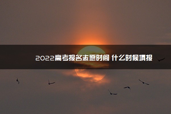 2022高考报名志愿时间 什么时候填报