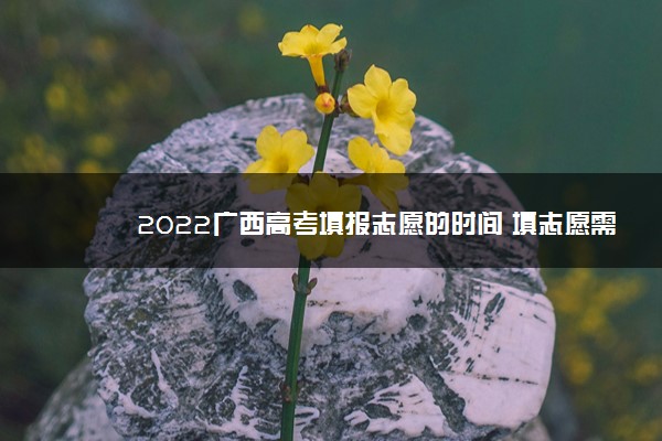 2022广西高考填报志愿的时间 填志愿需要几天