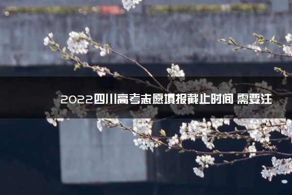 2022四川高考志愿填报截止时间 需要注意什么