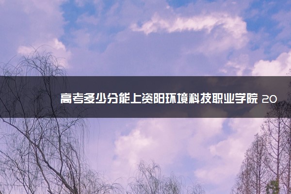 高考多少分能上资阳环境科技职业学院 2021录取分数线是多少