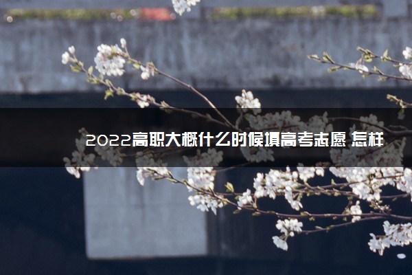 2022高职大概什么时候填高考志愿 怎样填志愿