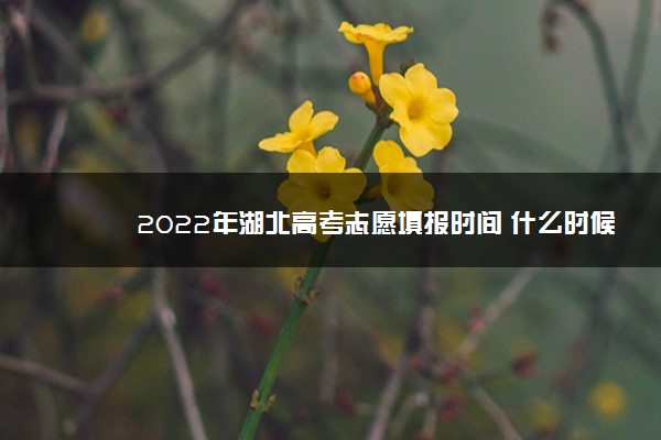 2022年湖北高考志愿填报时间 什么时候填报志愿