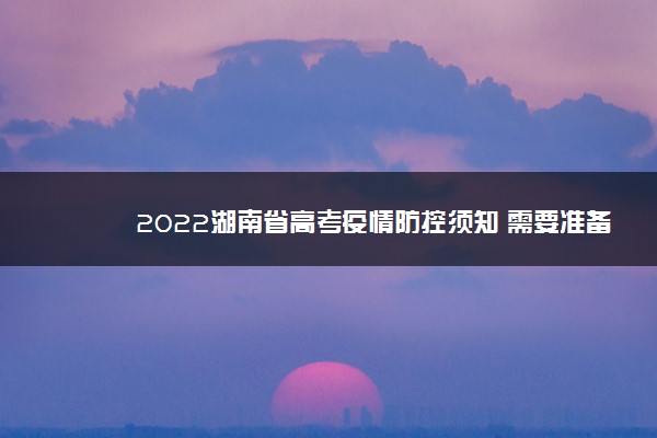 2022湖南省高考疫情防控须知 需要准备什么