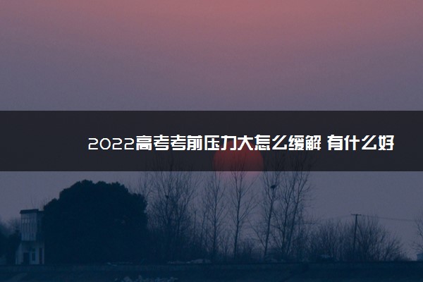 2022高考考前压力大怎么缓解 有什么好方法