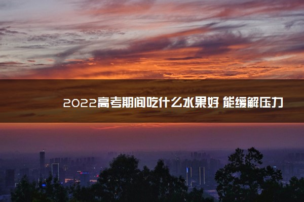 2022高考期间吃什么水果好 能缓解压力的水果