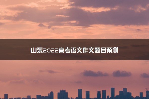 山东2022高考语文作文题目预测