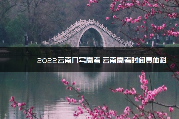 2022云南几号高考 云南高考时间具体科目安排