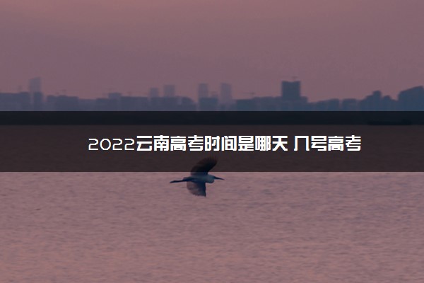 2022云南高考时间是哪天 几号高考