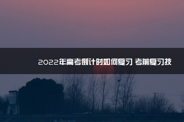 2022年高考倒计时如何复习 考前复习技巧有哪些