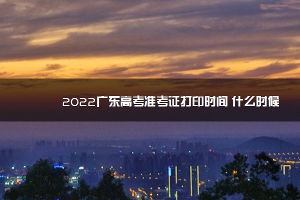 2022广东高考准考证打印时间 什么时候能打印