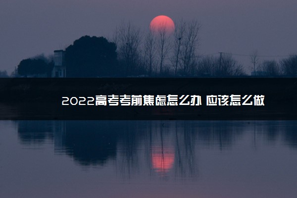 2022高考考前焦虑怎么办 应该怎么做