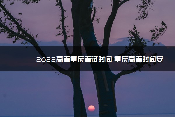 2022高考重庆考试时间 重庆高考时间安排