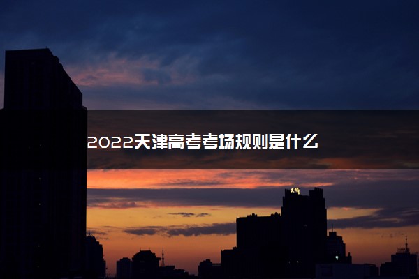 2022天津高考考场规则是什么