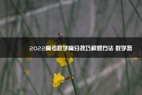 2022高考数学高分技巧解题方法 数学怎么拿高分