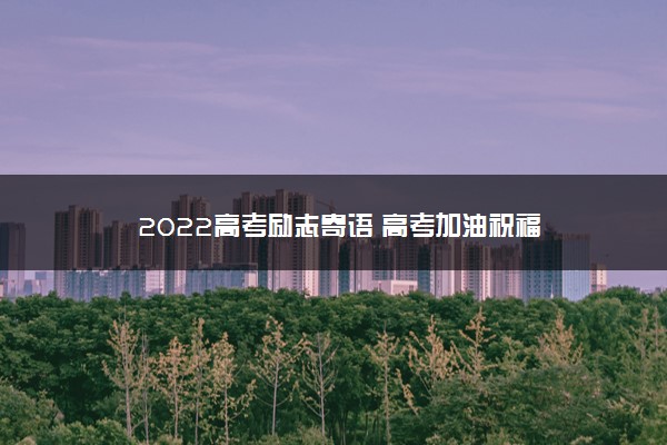 2022高考励志寄语 高考加油祝福