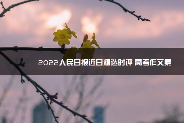 2022人民日报近日精选时评 高考作文素材摘抄