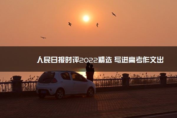 人民日报时评2022精选 写进高考作文出彩的素材