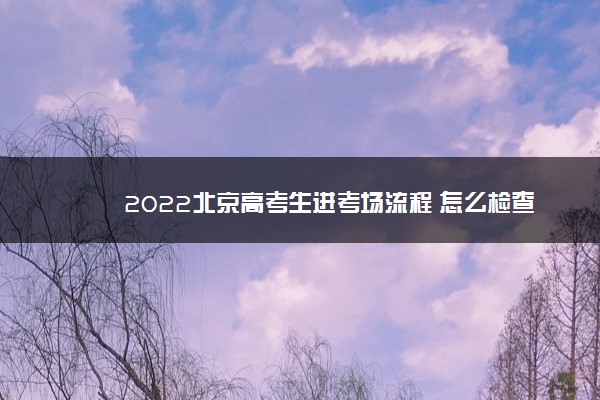 2022北京高考生进考场流程 怎么检查