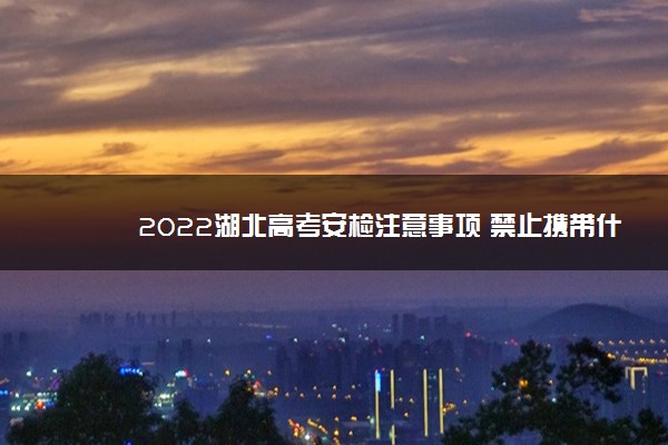 2022湖北高考安检注意事项 禁止携带什么物品