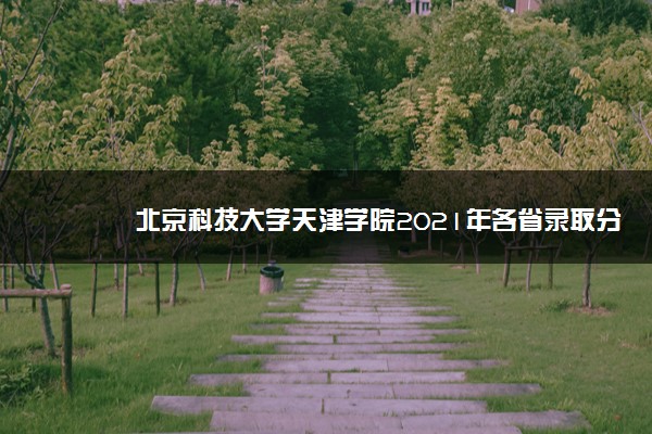 北京科技大学天津学院2021年各省录取分数线及专业分数线 文理科最低位次是多少