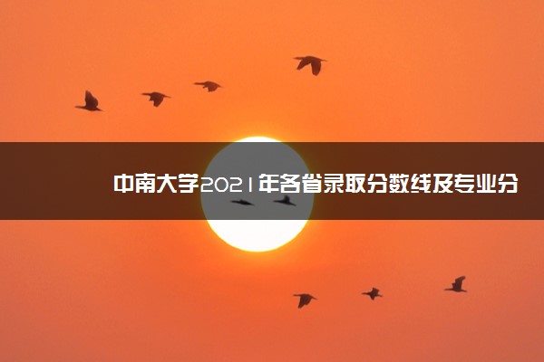 中南大学2021年各省录取分数线及专业分数线 文理科最低位次是多少