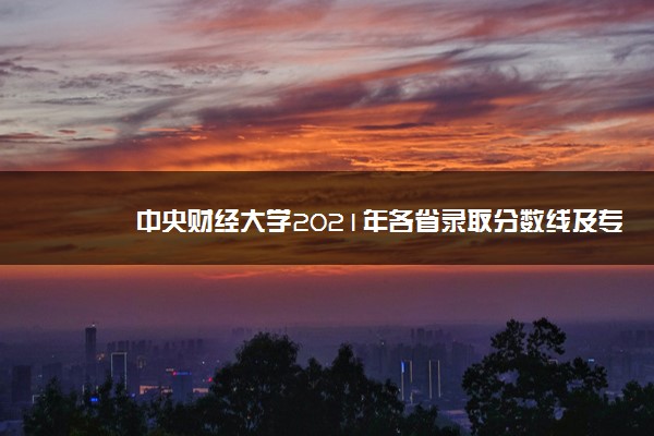 中央财经大学2021年各省录取分数线及专业分数线