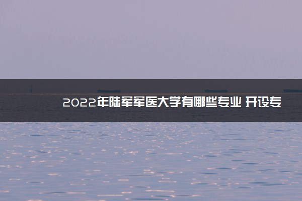 2022年陆军军医大学有哪些专业 开设专业名单