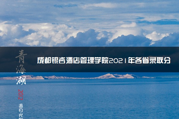 成都银杏酒店管理学院2021年各省录取分数线及专业分数线 文理科最低位次是多少