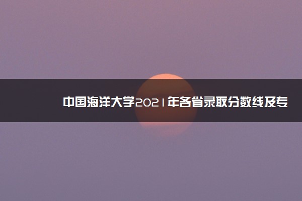 中国海洋大学2021年各省录取分数线及专业分数线