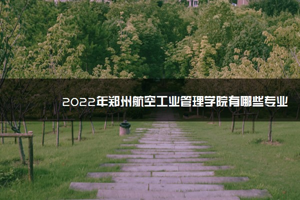 2022年郑州航空工业管理学院有哪些专业 国家特色专业名单