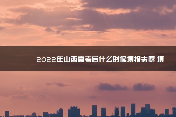 2022年山西高考后什么时候填报志愿 填报志愿时间