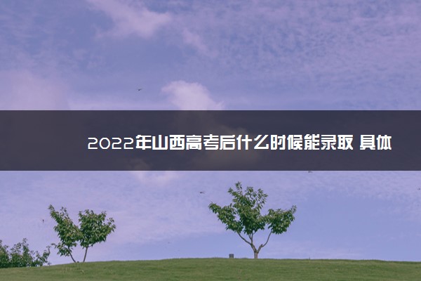 2022年山西高考后什么时候能录取 具体哪天