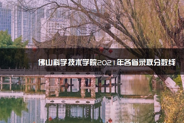 佛山科学技术学院2021年各省录取分数线及专业分数线 文理科最低位次是多少