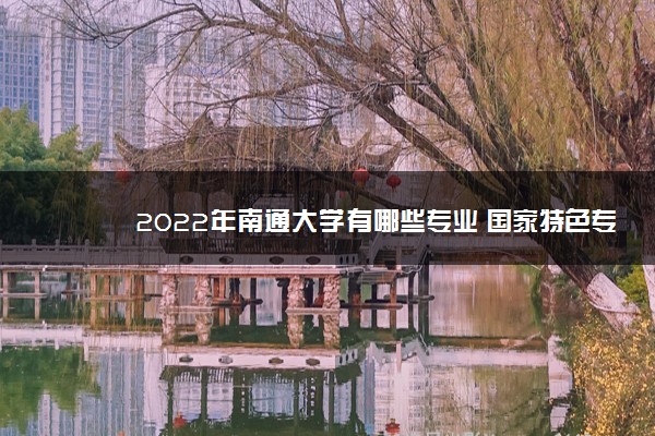 2022年南通大学有哪些专业 国家特色专业名单