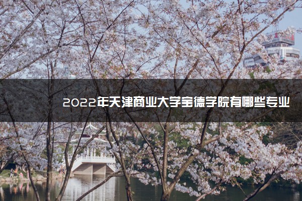 2022年天津商业大学宝德学院有哪些专业 开设专业名单