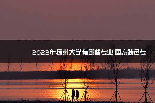 2022年扬州大学有哪些专业 国家特色专业名单