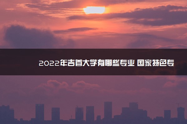 2022年吉首大学有哪些专业 国家特色专业名单