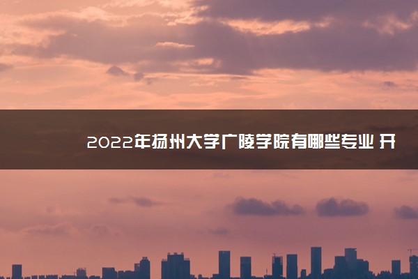 2022年扬州大学广陵学院有哪些专业 开设专业名单