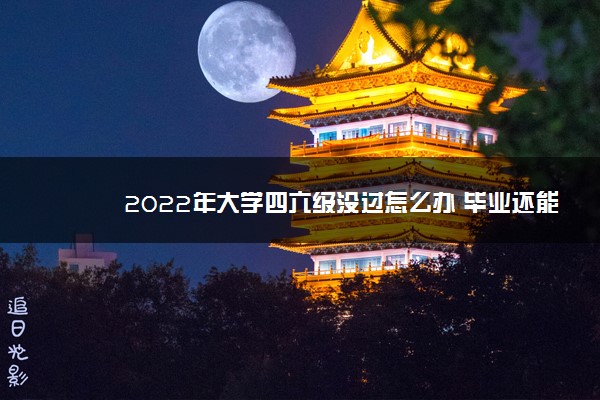 2022年大学四六级没过怎么办 毕业还能考四六级么