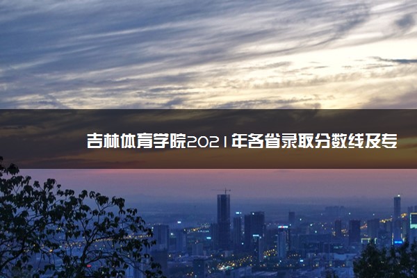 吉林体育学院2021年各省录取分数线及专业分数线 文理科最低位次是多少