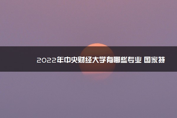 2022年中央财经大学有哪些专业 国家特色专业名单