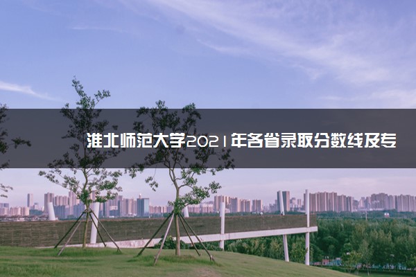 淮北师范大学2021年各省录取分数线及专业分数线 文理科最低位次是多少