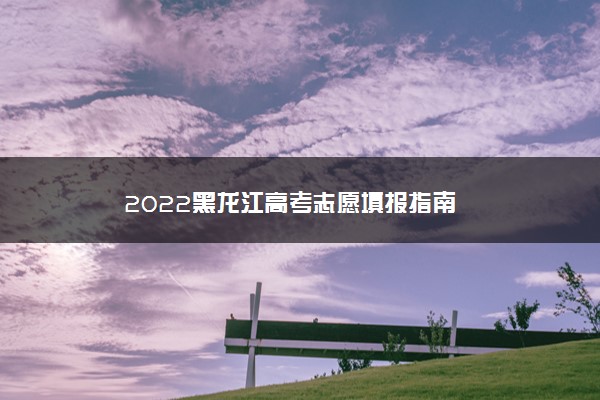 2022黑龙江高考志愿填报指南