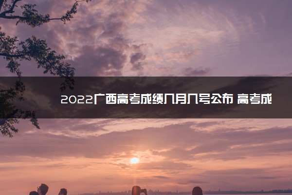 2022广西高考成绩几月几号公布 高考成绩查询时间