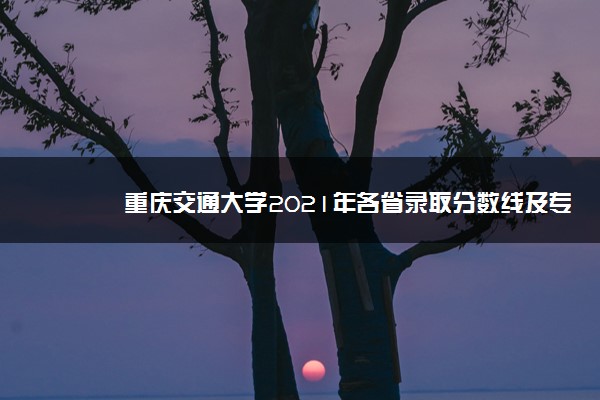 重庆交通大学2021年各省录取分数线及专业分数线 文理科最低位次是多少