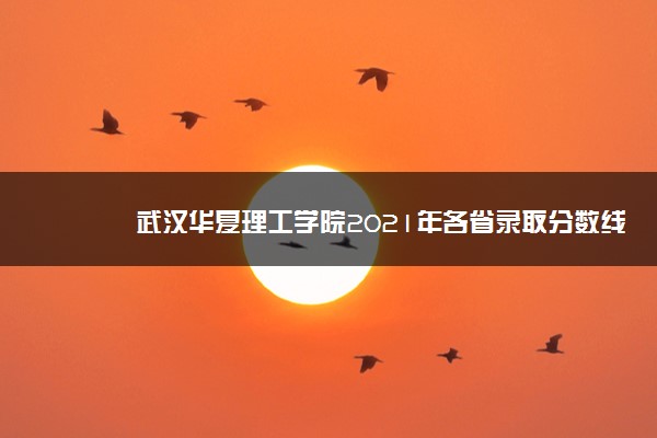 武汉华夏理工学院2021年各省录取分数线及专业分数线 文理科最低位次是多少