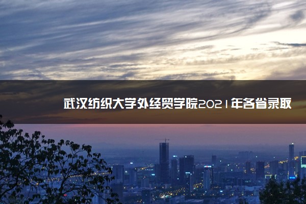 武汉纺织大学外经贸学院2021年各省录取分数线及专业分数线 文理科最低位次是多少