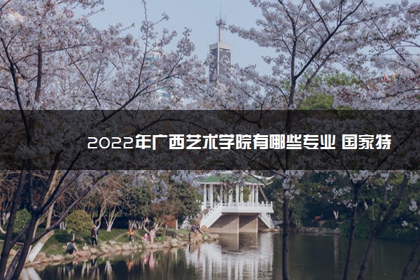 2022年广西艺术学院有哪些专业 国家特色专业名单