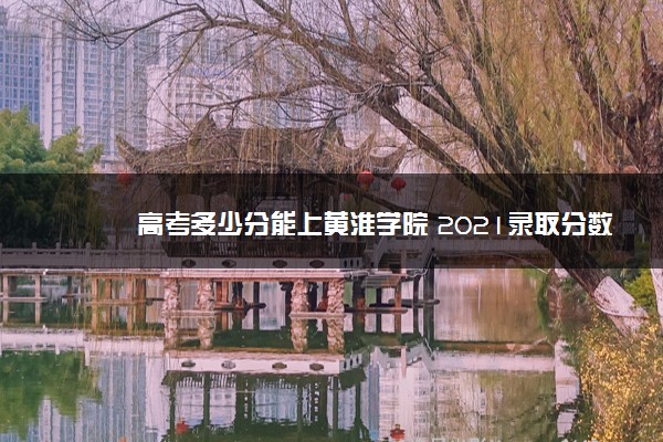 高考多少分能上黄淮学院 2021录取分数线是多少